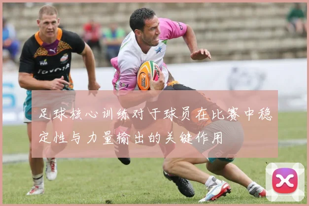 足球核心训练对于球员在比赛中稳定性与力量输出的关键作用