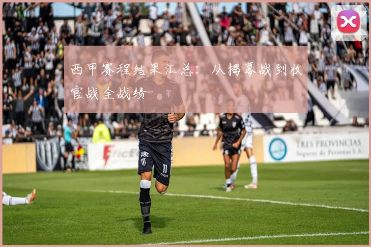 西甲赛程结果汇总：从揭幕战到收官战全战绩