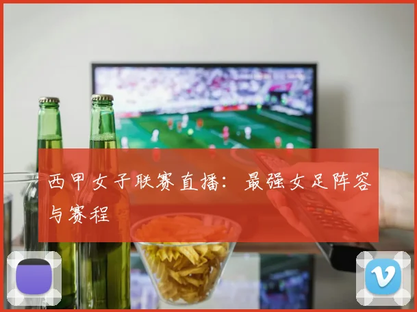 西甲女子联赛直播：最强女足阵容与赛程
