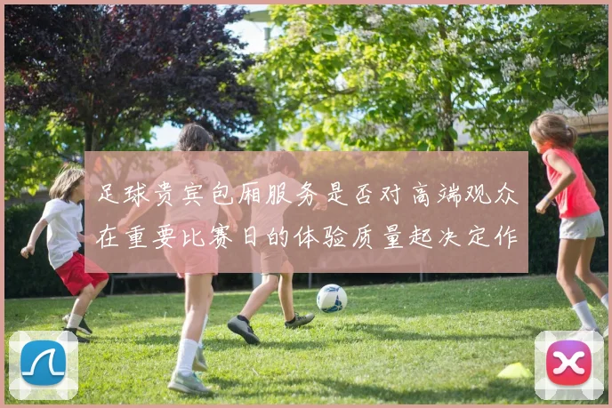 足球贵宾包厢服务是否对高端观众在重要比赛日的体验质量起决定作用