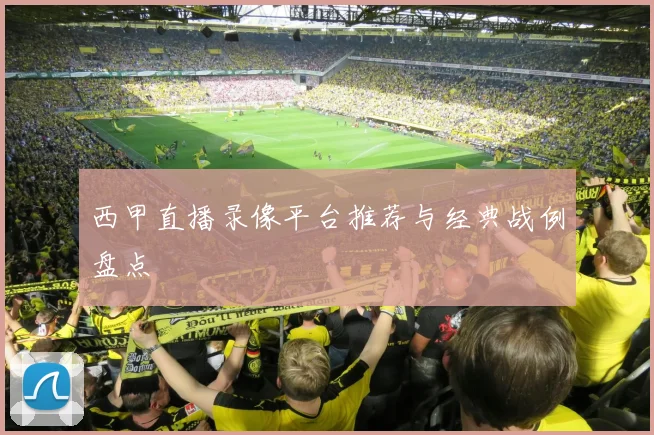 西甲直播录像平台推荐与经典战例盘点
