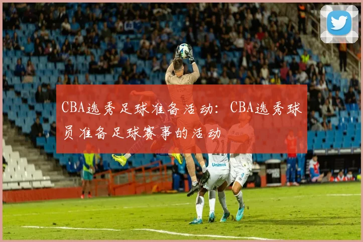 CBA选秀足球准备活动：CBA选秀球员准备足球赛事的活动