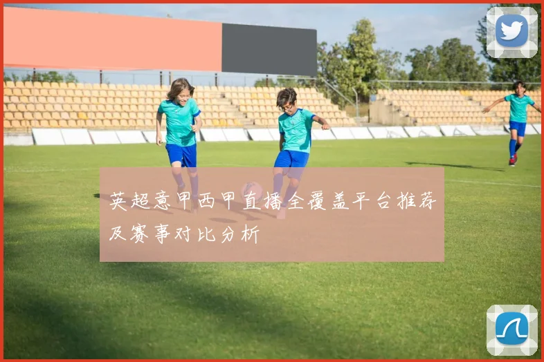 英超意甲西甲直播全覆盖平台推荐及赛事对比分析