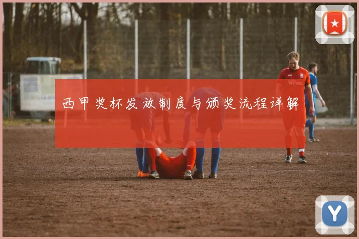 西甲奖杯发放制度与颁奖流程详解