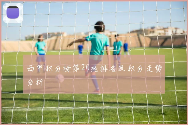 西甲积分榜第20轮排名及积分走势分析