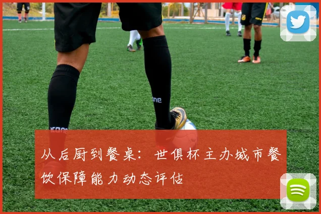 从后厨到餐桌：世俱杯主办城市餐饮保障能力动态评估