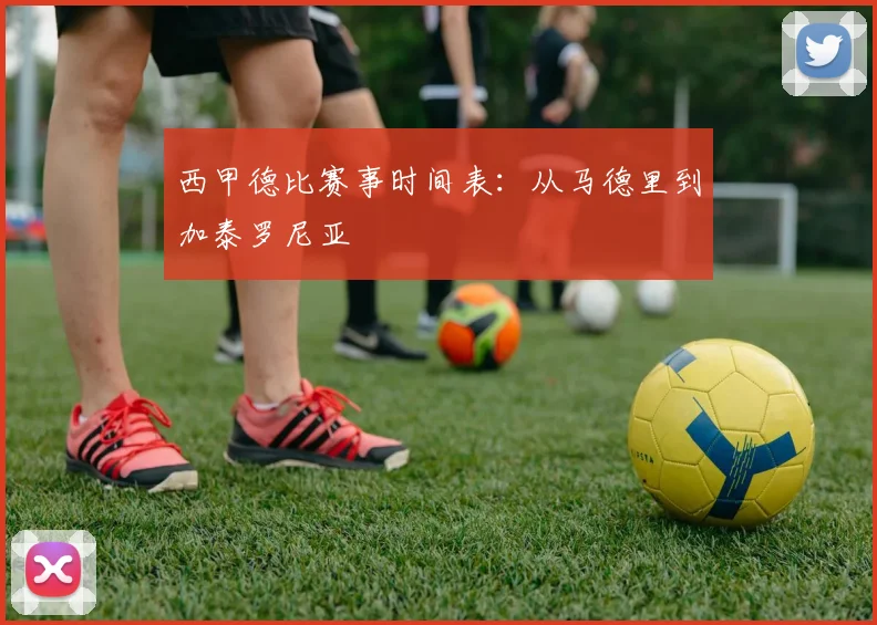 西甲德比赛事时间表：从马德里到加泰罗尼亚